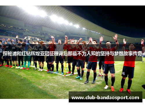 探秘浦和红钻辉煌亚冠征程背后那些不为人知的坚持与梦想故事传奇 探秘浦和红钻辉煌亚冠征程背后那些不为人知的坚持与梦想故事传奇
