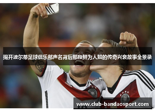 揭开波尔蒂足球俱乐部声名背后那段鲜为人知的传奇兴衰故事全景录 揭开波尔蒂足球俱乐部声名背后那段鲜为人知的传奇兴衰故事全景录