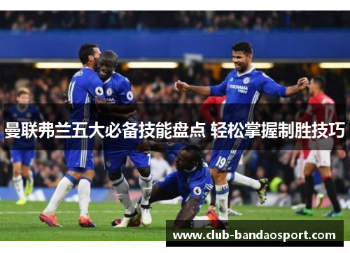 曼联弗兰五大必备技能盘点 轻松掌握制胜技巧 曼联弗兰五大必备技能盘点 轻松掌握制胜技巧