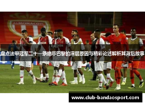 盘点法甲冠军二十一条绝非巴黎的深层原因与精彩论述解析其背后故事 盘点法甲冠军二十一条绝非巴黎的深层原因与精彩论述解析其背后故事