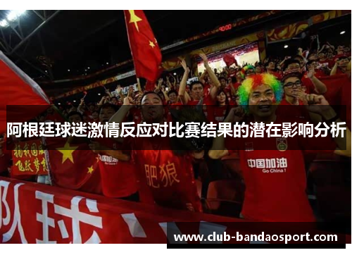 阿根廷球迷激情反应对比赛结果的潜在影响分析 阿根廷球迷激情反应对比赛结果的潜在影响分析