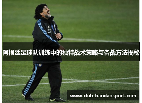 阿根廷足球队训练中的独特战术策略与备战方法揭秘 阿根廷足球队训练中的独特战术策略与备战方法揭秘