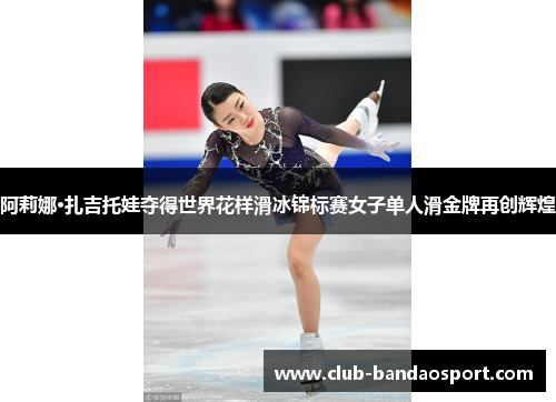 阿莉娜·扎吉托娃夺得世界花样滑冰锦标赛女子单人滑金牌再创辉煌 阿莉娜·扎吉托娃夺得世界花样滑冰锦标赛女子单人滑金牌再创辉煌