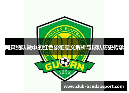 阿森纳队徽中的红色象征意义解析与球队历史传承 阿森纳队徽中的红色象征意义解析与球队历史传承