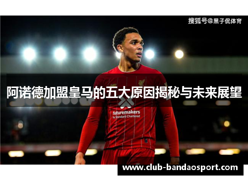阿诺德加盟皇马的五大原因揭秘与未来展望 阿诺德加盟皇马的五大原因揭秘与未来展望
