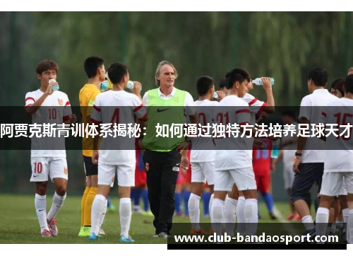 阿贾克斯青训体系揭秘：如何通过独特方法培养足球天才