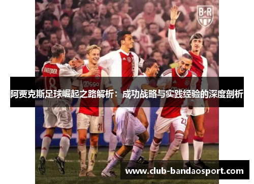 阿贾克斯足球崛起之路解析：成功战略与实践经验的深度剖析