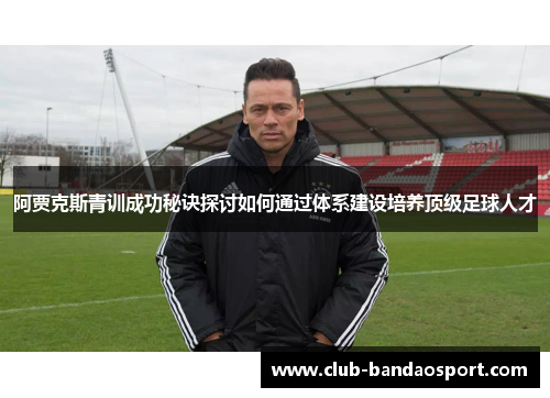 阿贾克斯青训成功秘诀探讨如何通过体系建设培养顶级足球人才 阿贾克斯青训成功秘诀探讨如何通过体系建设培养顶级足球人才