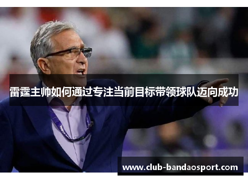 雷霆主帅如何通过专注当前目标带领球队迈向成功 雷霆主帅如何通过专注当前目标带领球队迈向成功