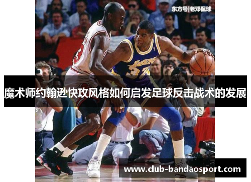 魔术师约翰逊快攻风格如何启发足球反击战术的发展