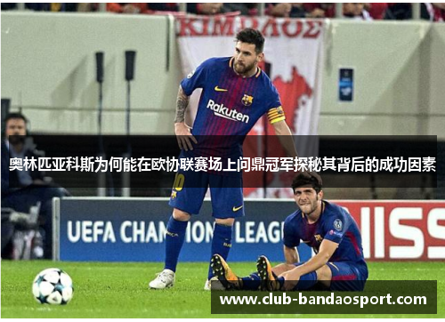 奥林匹亚科斯为何能在欧协联赛场上问鼎冠军探秘其背后的成功因素 奥林匹亚科斯为何能在欧协联赛场上问鼎冠军探秘其背后的成功因素