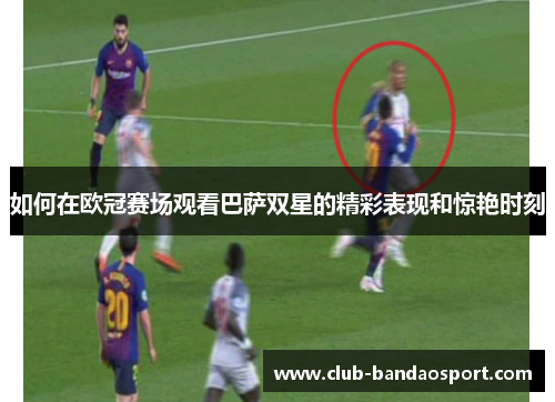 如何在欧冠赛场观看巴萨双星的精彩表现和惊艳时刻