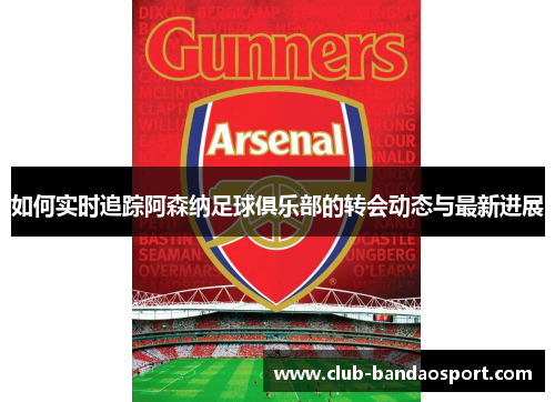 如何实时追踪阿森纳足球俱乐部的转会动态与最新进展 如何实时追踪阿森纳足球俱乐部的转会动态与最新进展