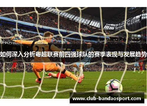 如何深入分析粤超联赛前四强球队的赛季表现与发展趋势