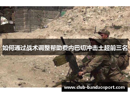 如何通过战术调整帮助费内巴切冲击土超前三名