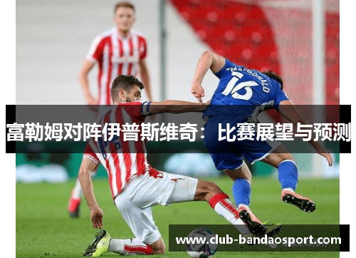 富勒姆对阵伊普斯维奇：比赛展望与预测